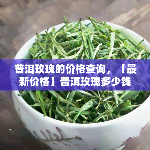 普洱玫瑰的价格查询，【最新价格】普洱玫瑰多少钱一包？全网最全价格汇总！