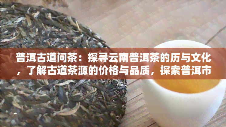 普洱古道问茶：探寻云南普洱茶的历与文化，了解古道茶源的价格与品质，探索普洱市古道茶厂的故事，一探普洱古道酒业的魅力。