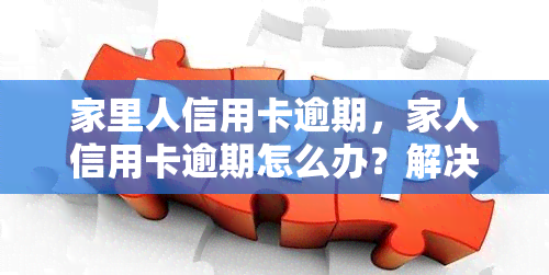 家里人信用卡逾期，家人信用卡逾期怎么办？解决方法与建议