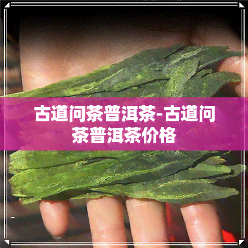 古道问茶普洱茶-古道问茶普洱茶价格