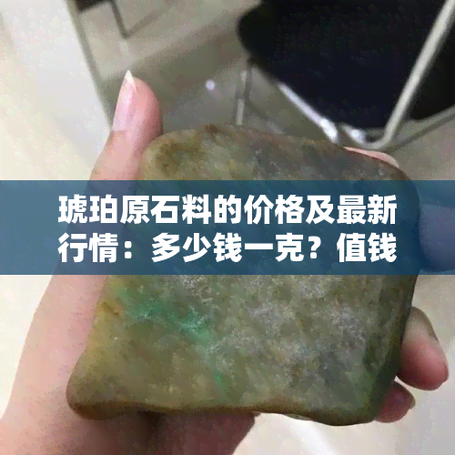 琥珀原石料的价格及最新行情：多少钱一克？值钱吗？