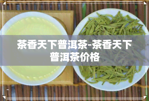 茶香天下普洱茶-茶香天下普洱茶价格