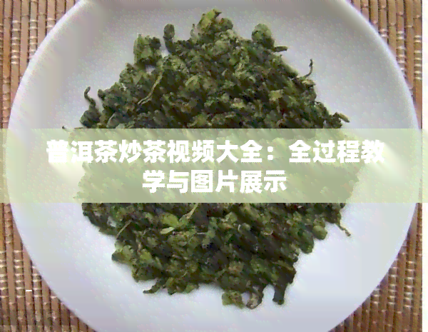 普洱茶炒茶视频大全：全过程教学与图片展示