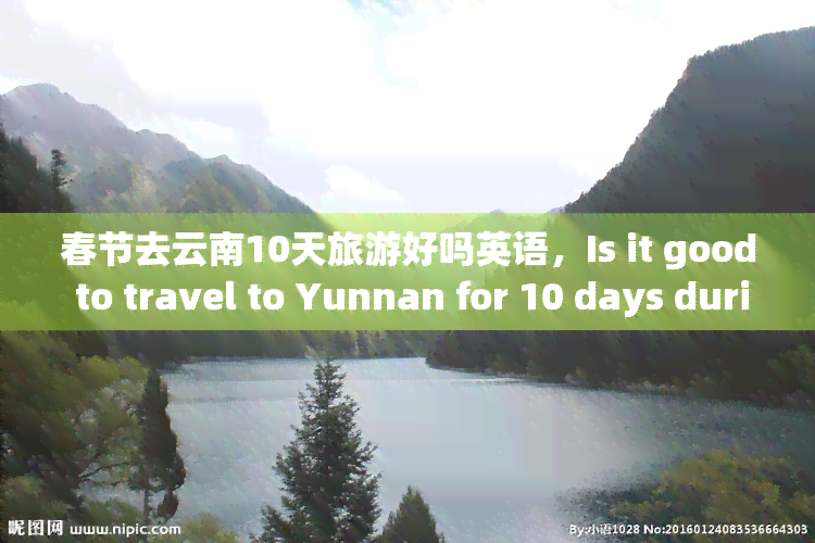 春节去云南10天旅游好吗英语，Is it good to travel to Yunnan for 10 days during the Spring Festival?