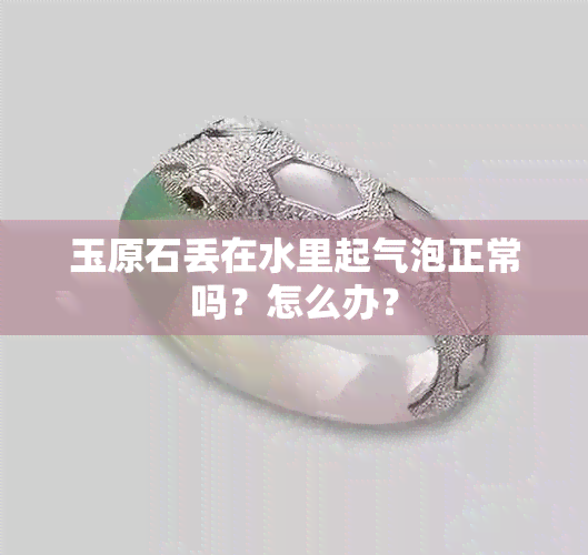 玉原石丢在水里起气泡正常吗？怎么办？