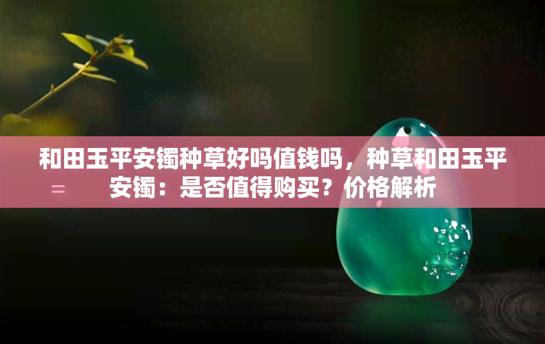 和田玉平安镯种草好吗值钱吗，种草和田玉平安镯：是否值得购买？价格解析