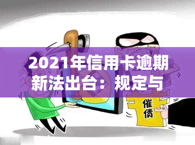 2021年信用卡逾期新法出台：规定与政策解读