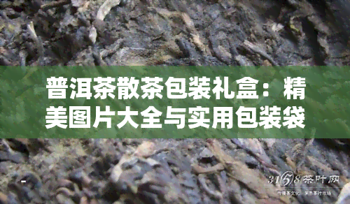 普洱茶散茶包装礼盒：精美图片大全与实用包装袋，尽在礼品盒中