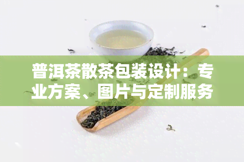 普洱茶散茶包装设计：专业方案、图片与定制服务