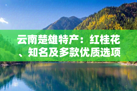 云南楚雄特产：红桂花、知名及多款优质选项