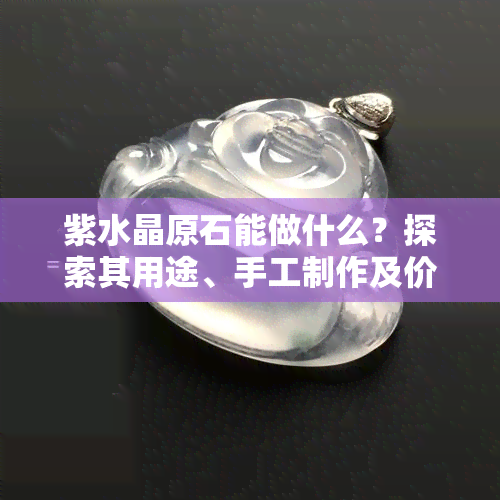 紫水晶原石能做什么？探索其用途、手工制作及价值