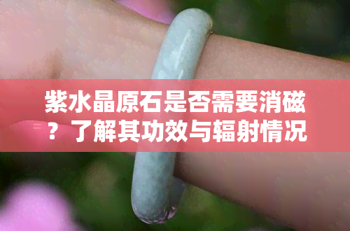 紫水晶原石是否需要消磁？了解其功效与辐射情况