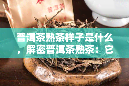 普洱茶熟茶样子是什么，解密普洱茶熟茶：它的样子是怎样的？