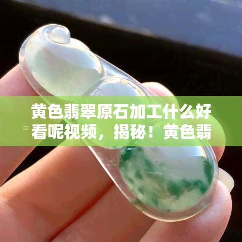 黄色翡翠原石加工什么好看呢视频，揭秘！黄色翡翠原石的更佳加工方式，让你的宝石更加璀璨夺目！