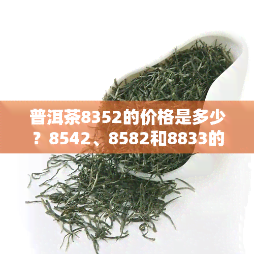 普洱茶8352的价格是多少？8542、8582和8833的售价又是多少呢？请了解它们的含义。