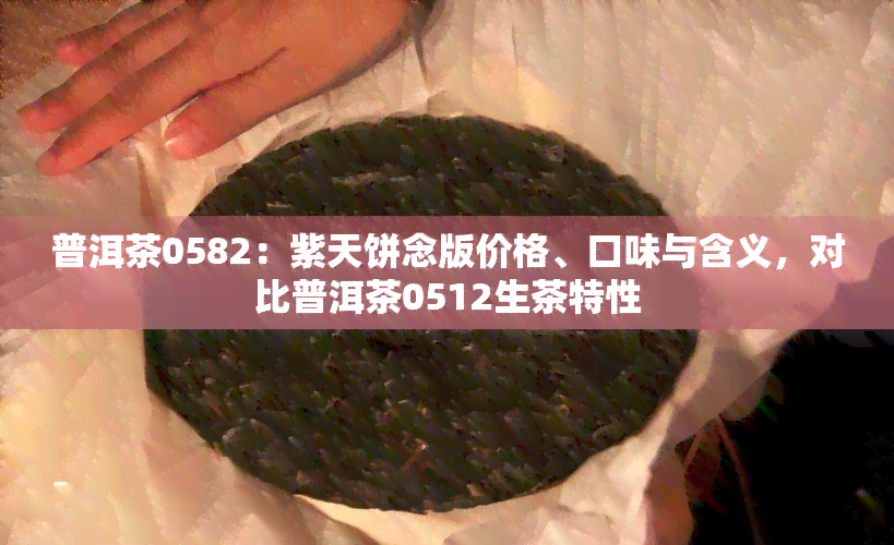 普洱茶0582：紫天饼念版价格、口味与含义，对比普洱茶0512生茶特性