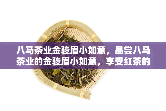 八马茶业金骏眉小如意，品尝八马茶业的金骏眉小如意，享受红茶的魅力！