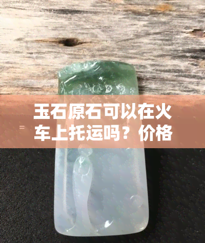 玉石原石可以在火车上托运吗？价格多少？