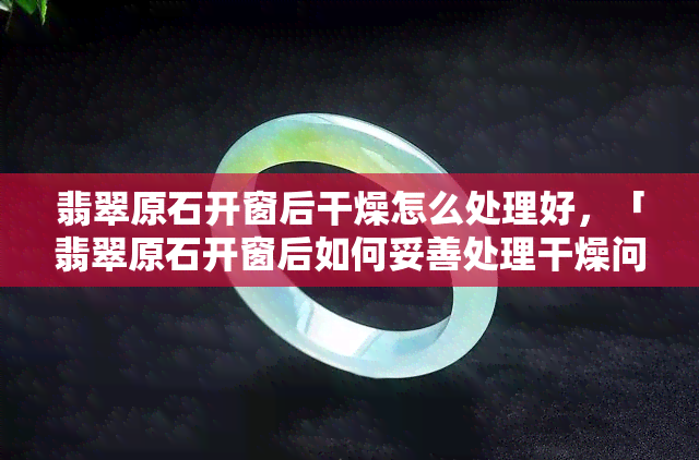 翡翠原石开窗后干燥怎么处理好，「翡翠原石开窗后如何妥善处理干燥问题」