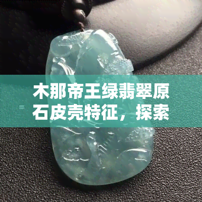 木那帝王绿翡翠原石皮壳特征，探索木那帝王绿翡翠原石的神秘皮壳特征