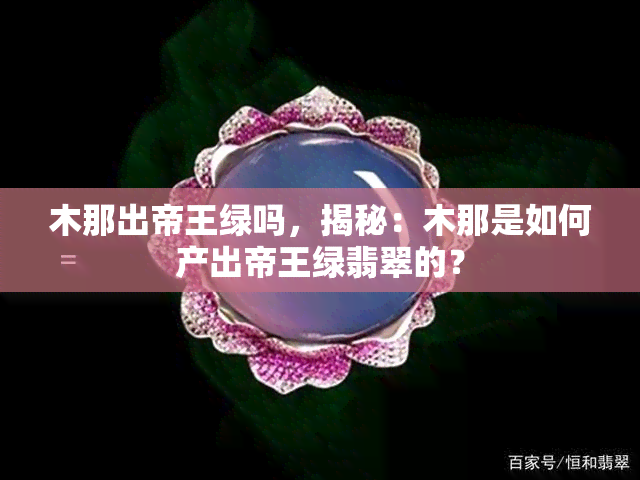 木那出帝王绿吗，揭秘：木那是如何产出帝王绿翡翠的？