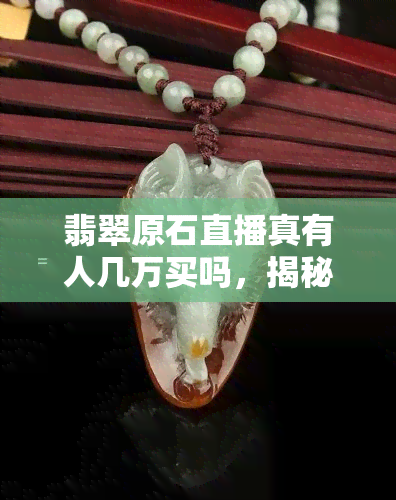 翡翠原石直播真有人几万买吗，揭秘：翡翠原石直播中，是否真的有人花费数万元购买？