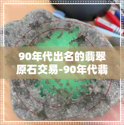 90年代出名的翡翠原石交易-90年代翡翠行情