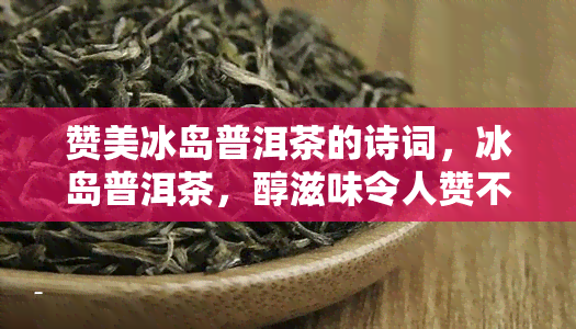 赞美冰岛普洱茶的诗词，冰岛普洱茶，醇滋味令人赞不绝口