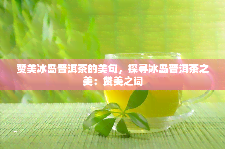 赞美冰岛普洱茶的美句，探寻冰岛普洱茶之美：赞美之词