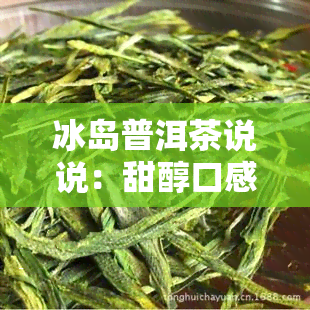 冰岛普洱茶说说：甜醇口感，独特韵味，尽在一口冰岛普洱