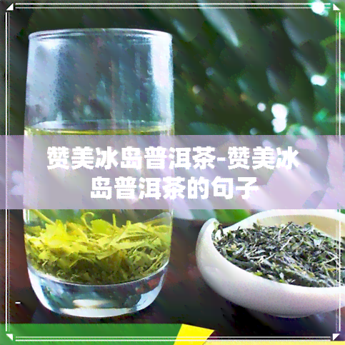 赞美冰岛普洱茶-赞美冰岛普洱茶的句子