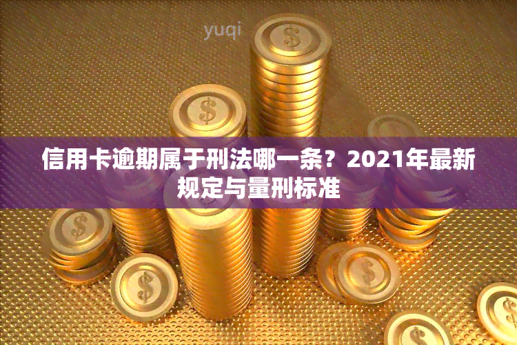 信用卡逾期属于刑法哪一条？2021年最新规定与量刑标准