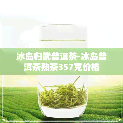 冰岛归武普洱茶-冰岛普洱茶熟茶357克价格