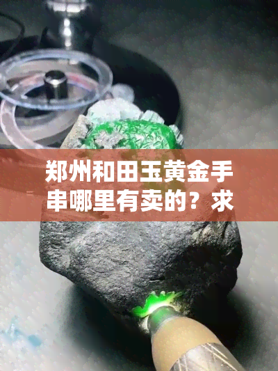 郑州和田玉黄金手串哪里有卖的？求推荐购买地点及场！