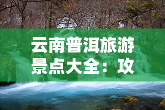 云南普洱旅游景点大全：攻略、图片、推荐及必去之处