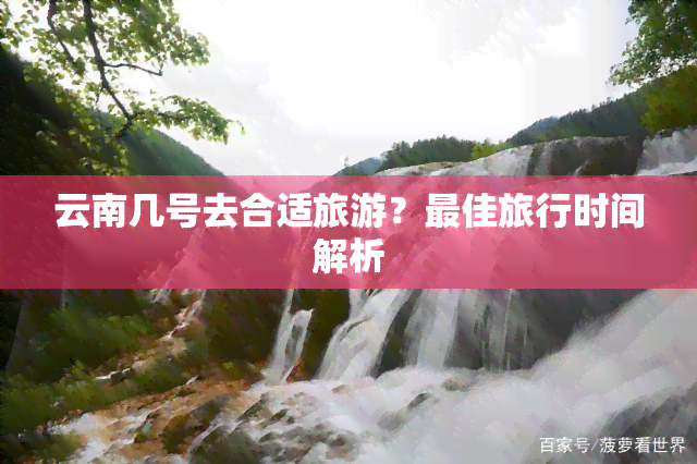 云南几号去合适旅游？更佳旅行时间解析