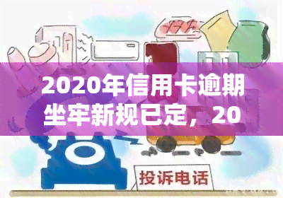 2020年信用卡逾期坐牢新规已定，2020年起，信用卡逾期将面临新规定，或需承担刑事责任！