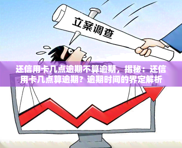 还信用卡几点逾期不算逾期，揭秘：还信用卡几点算逾期？逾期时间的界定解析