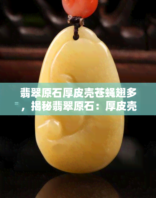 翡翠原石厚皮壳苍蝇翅多，揭秘翡翠原石：厚皮壳、苍蝇翅与价值的关系