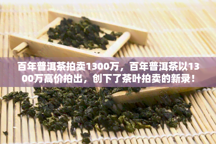 百年普洱茶拍卖1300万，百年普洱茶以1300万高价拍出，创下了茶叶拍卖的新录！