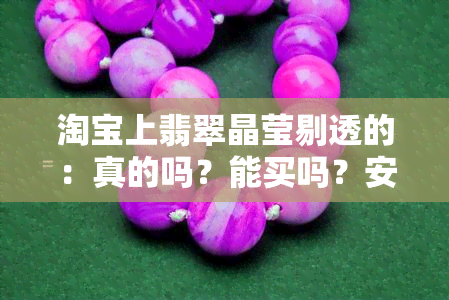 淘宝上翡翠晶莹剔透的：真的吗？能买吗？安全性如何？质量如何？价格便宜是真的吗？