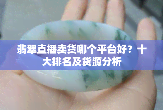 翡翠直播卖货哪个平台好？十大排名及货源分析