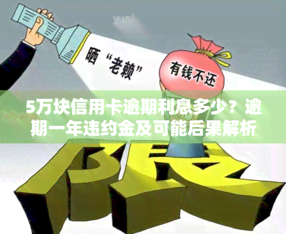 5万块信用卡逾期利息多少？逾期一年违约金及可能后果解析