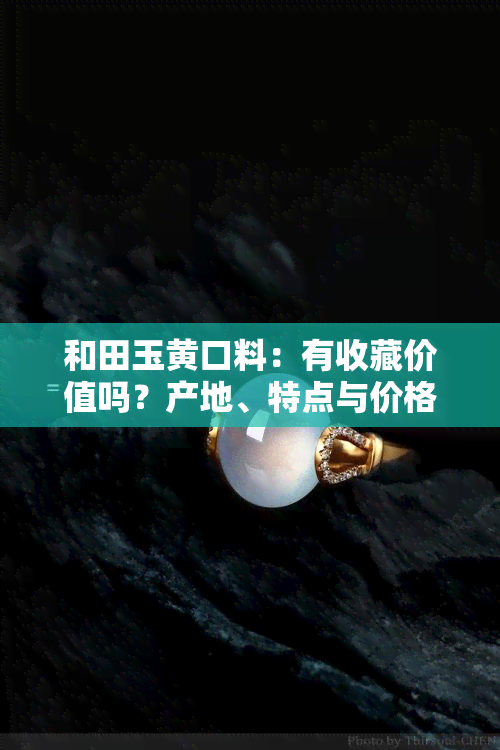 和田玉黄口料：有收藏价值吗？产地、特点与价格解析