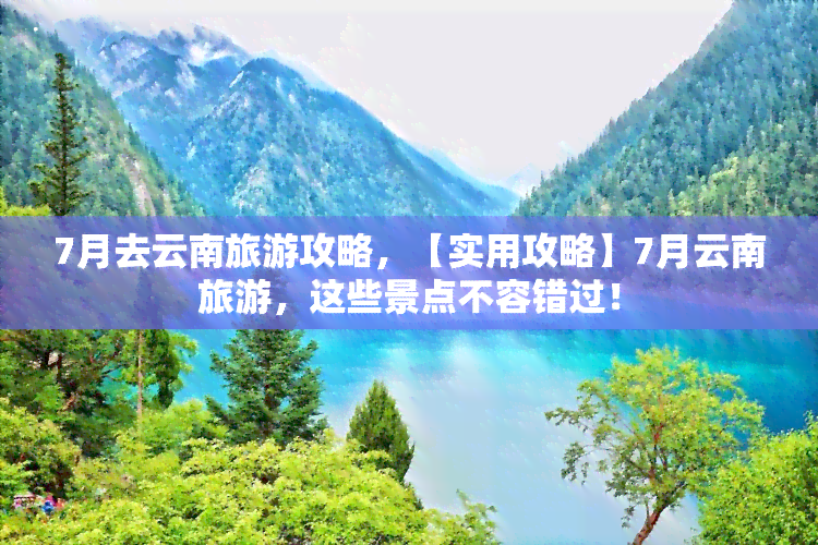 7月去云南旅游攻略，【实用攻略】7月云南旅游，这些景点不容错过！