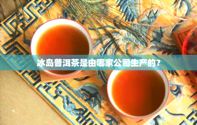 冰岛普洱茶是由哪家公司生产的？