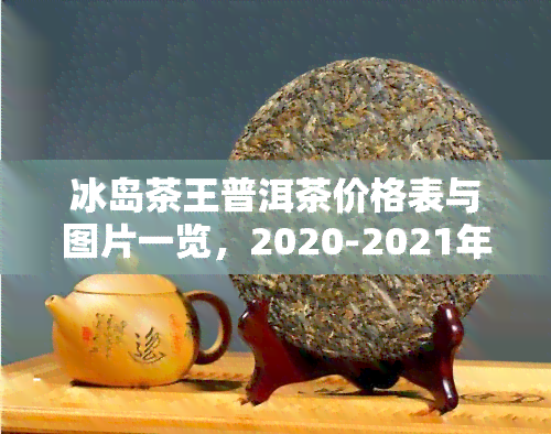 冰岛茶王普洱茶价格表与图片一览，2020-2021年最新价格走势