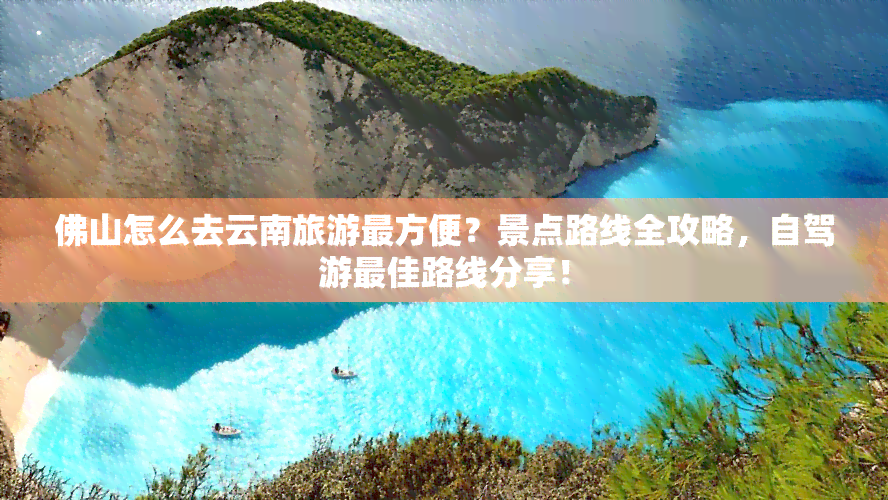 佛山怎么去云南旅游最方便？景点路线全攻略，自驾游更佳路线分享！