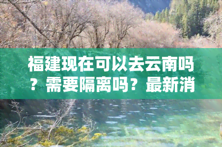 福建现在可以去云南吗？需要隔离吗？最新消息