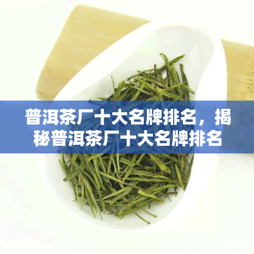 普洱茶厂十大名牌排名，揭秘普洱茶厂十大名牌排名，让你轻松挑选好茶！